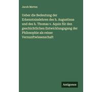 Ueber die Bedeutung der Erkenntnisslehren des h. Augustinus und des h. Thomas v. Aquin für den geschichtlichen Entwicklungsgang der Philosophie als reiner Vernunftwissenschaft