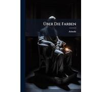 Über Die Farben: Erläutert Durch Eine Uebersicht Der Farbenlehre Der Alten