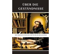 Über die Geständnisse: Eine thematische Studie der Schriften des Heiligen Augustinus (Reihe zur Geschichte der Frühen Kirche)
