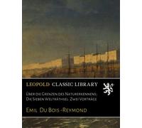 Über die Grenzen des Naturerkennens; Die Sieben Welträthsel. Zwei Vorträge