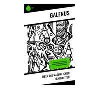 Über die natürlichen Fähigkeiten: Medizinische Weisheiten und philosophische Erkenntnisse der antiken Heilkunst: Antike Physiologie, Verdauungslehre ... Philosophie der römischen Kaiserzeit