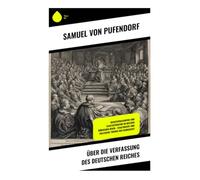 Über die Verfassung des deutschen Reiches: Staatsrechtliche Analyse des Heiligen Römischen Reiches nach dem Westfälischen Frieden