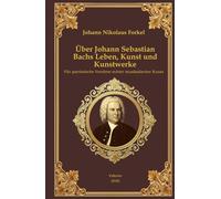 Über Johann Sebastian Bachs Leben, Kunst und Kunstwerke: Für patriotische Verehrer echter musikalischer Kunst