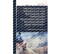 Über Religion als Wissenschaft zur Bestimmung des Inhalts der Religionen und der Behandlungsart ihrer Urkunden.
