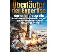 Überläufer der Expertise: Operation Paperclip Amerikas geheime Rekrutierung von Nazi-Wissenschaftlern nach dem Zweiten Weltkrieg