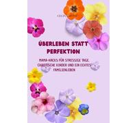 Überleben statt Perfektion: Mama-Hacks für stressige Tage, chaotische Kinder und ein echtes Familienleben