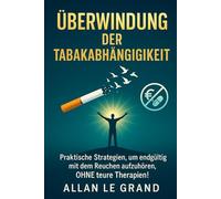 ÜBERWINDUNG DER TABAKABHÄNGIGKEIT: Praktische Strategien, um endgültig mit dem Rauchen aufzuhören, OHNE teure Therapien!