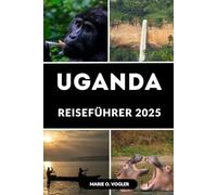 UGANDA REISEFÜHRER 2025: Erleben Sie Uganda im Jahr 2025: Ein moderner Reiseführer für unvergessliche afrikanische Abenteuer