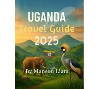 UGANDA TRAVEL GUIDE 2025: Stays, Cuisine, Culture, and Adventure All in One Guide