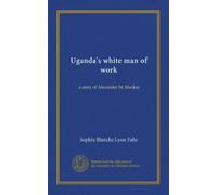 Uganda's white man of work: a story of Alexander M. Mackay