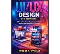 UI/UX Design for Beginners: A Step-by-Step Guide to Designing Stunning Apps and Websites, Mastering Layouts, Interactions, and Effective User Testing (The Everyday User Mastery Series)
