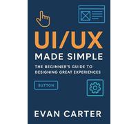 UI/UX MADE SIMPLE: The beginner's Guide to Designing Great Experiences.