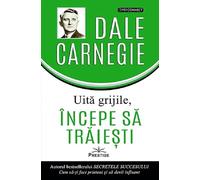 Uita grijile, incepe sa traiesti! - Dale Carnegie, PsyConnect, Editie in limba romana