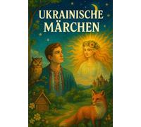 Ukrainische Märchen: Traditionelle Volksmärchen, Mythen und Legenden aus einer Welt voller Wunder und Geheimnisse