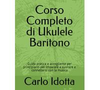 Ukulele Baritono - Corso Completo in Italiano: Guida pratica per principianti: accordi, ritmo ed esercizi per suonare da subito