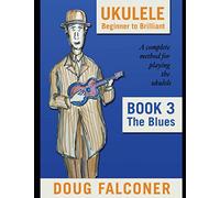 UKULELE BEGINNER TO BRILLIANT BOOK 3: THE BLUES: A COMPLETE METHOD FOR PLAYING THE UKULELE