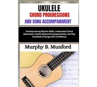 UKULELE CHORD PROGRESSIONS AND SONG ACCOMPANIMENT: Develop Strong Rhythm Skills, Understand Chord Movement, Create Musical Accompaniments, and Play Hundreds of Songs with Confidence