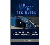 UKULELE FOR BEGINNERS: Play Your First 10 Songs in 7 Days (Step-by-Step Guide)