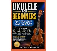Ukulele For Beginners: Play Your First Songs in 7 Days [Even If you’ve Never Touched an Instrument]: A complete beginner’s system for learning ukulele the easy fast and practical way