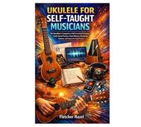 UKULELE FOR SELF-TAUGHT MUSICIANS: The Autodidact’s Companion to Self-Correcting Technique, Audio-Based Practice, Chord Mastery, Strumming Patterns, and Progressive Song Projects