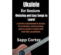 Ukulele for Seniors (Relaxing and Easy Songs to Learn): A SIMPLE BEGINNER’S GUIDE TO CHORDS, STRUMMING, AND CLASSIC TUNES FOR MATURE LEARNERS