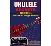 UKULELE SECRETS FOR BEGINNERS: PLAYING TECHNIQUE AND TIPS: Simple Steps to Fast Results, Zero Frustration & Playing Songs Immediately!