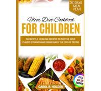 ULCER DIET COOKBOOK FOR CHILDREN: 120 Gentle, Healing Recipes to Soothe Your Child's Stomach and Bring Back the Joy of Eating