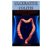 Ulcerative Colitis: The Comprehensive Guide To Relieving Of Symptoms, Treatment And Prevention Of Complication On Ulcerative Colitis
