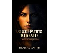 Ulisse è partito. Io resto: L’Odissea di Penelope a Itaca (PRIMA DI ULISSE-L’Odissea raccontata da chi ha visto l’eroe senza leggenda.)