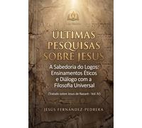 Últimas Pesquisas Sobre Jesus: A Sabedoria do Logos: Ensinamentos Éticos e Diálogo com a Filosofia Universal. Tratado sobre Jesus de Nazaré - Vol. IV ... de hoje. A Cadeia Ininterrupta de Custódia)