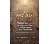 Ultimas Pesquisas Sobre Jesus. A Sabedoria do Logos: Ensinamentos Éticos e Diálogo com a Filosofia Universal. Tratado sobre Jesus de Nazaré - Vol. IV: 4 (O Caso Jesus: Uma Investigação Definitiva)