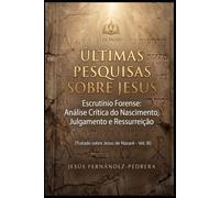 Últimas Pesquisas Sobre Jesus: Escrutínio Forense: Análise Crítica do Nascimento, Julgamento e Ressurreição. Tratado sobre Jesus de Nazaré - Vol. III