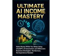 Ultimate AI Income Mastery: Make Money While You Sleep Using ChatGPT, AI Automation, and Billionaire Business Strategies-No Burnout, No Experience Needed
