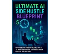 Ultimate AI Side Hustle Blueprint: How to Build Passive Income, Run a 10-Minute Business, and Profit from ChatGPT Automation