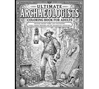 Ultimate Archaeologists Coloring Book for Adults: Discover Ancient Tombs, Lost Civilizations, Fossils, Hidden Treasures and Epic Archaeology Adventures