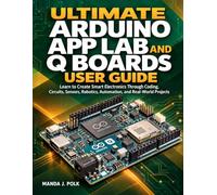 Ultimate Arduino App Lab and Q Boards User Guide: Learn to Create Smart Electronics Through Coding, Circuits, Sensors, Robotics, Automation, and Real-World Projects