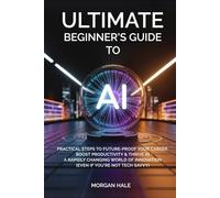 Ultimate Beginner’s Guide to AI: Practical Steps to Future-Proof Your Career, Boost Productivity & Thrive in a Rapidly Changing World of Innovation (Even if You're not Tech-Savvy)