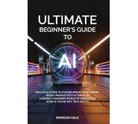 Ultimate Beginner’s Guide to AI: Practical Steps to Future-Proof Your Career, Boost Productivity & Thrive in a Rapidly Changing World of Innovation (Even if You're not Tech-Savvy)