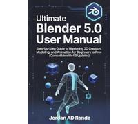 ULTIMATE BLENDER 5.0 USER MANUAL: Step-by-Step Guide to Mastering 3D Creation, Modelling, and Animation for Beginners to Pros (Compatible with 4.5 Updates)