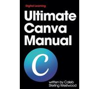 Ultimate Canva Manual: A Comprehensive Guide to Creating Stunning Graphics, Monetising Your Skills, and Improving Workplace Efficiency: 3 (Creative Digital Arts and Design Master Class)