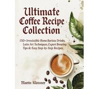 Ultimate Coffee Recipe Collection: 150+ Irresistible Home Barista Drinks, Latte Art Techniques, Expert Brewing Tips & Easy Step-by-Step Recipes