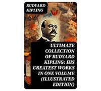 Ultimate Collection Of Rudyard Kipling: His Greatest Works In One Volu