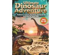 Ultimate Dinosaur Adventure for Smart Kids: Prehistoric Science, Fun Facts, and Hands-On Activities Ages 8-12