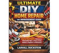 Ultimate DIY Home Repair and Improvement Guide: Step-by-Step Projects, Maintenance, Renovation Tips, and Money-Saving Solutions for Beginners and Homeowners