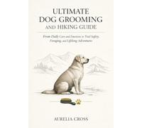 ULTIMATE DOG GROOMING AND HIKING GUIDE: From Daily Care and Emotions to Trail Safety, Foraging, and Lifelong Adventures