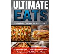 Ultimate Eats, A Cookbook For Teen Boys Ages 12-17: 100 Easy Recipes + Life Hacks to Help Teens Cook, Grow, and Build Real Confidence