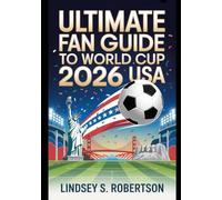 Ultimate Fan Guide to World Cup 2026 USA: The Definitive Companion to the Greatest Show on Earth - History, Heroes, and How to Experience Every Unforgettable Moment