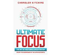 Ultimate Focus: The Art of Mastering Concentration: Unlock the Superpower of the Ultra Successful [In 3 Phases]