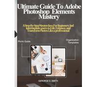 Ultimate Guide to Adobe Photoshop Elements Mastery:: A Step-by-Step Masterclass for Beginners and Intermediate Users to Edit, Enhance, and Transform Photos Like a Professional.