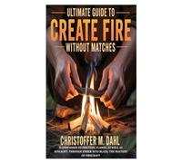 Ultimate Guide to Create Fire Without Matches: A Companion to Friction, Flames, as well as Sunlight; through Ember into Blaze; the Mastery of Firecraft